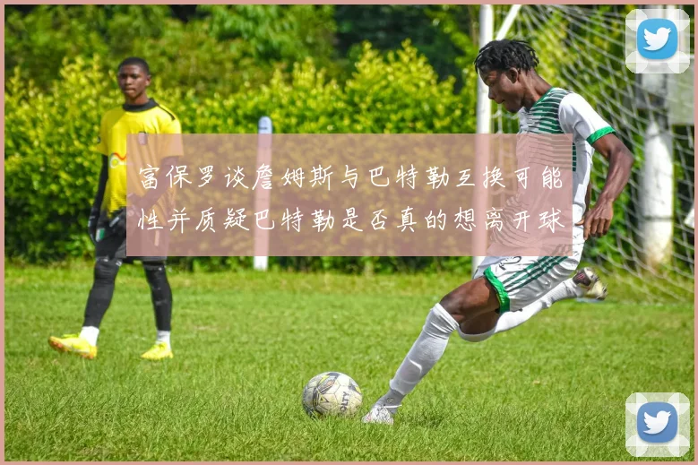 富保罗谈詹姆斯与巴特勒互换可能性并质疑巴特勒是否真的想离开球队