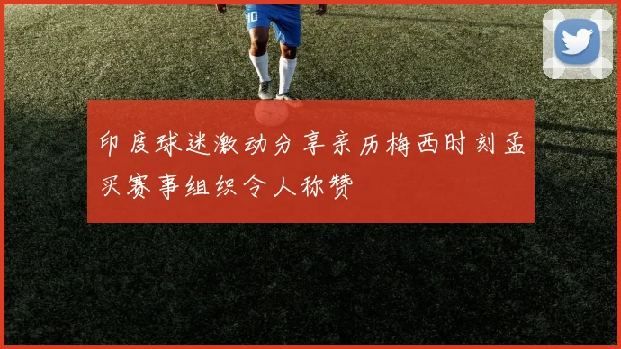 印度球迷激动分享亲历梅西时刻孟买赛事组织令人称赞