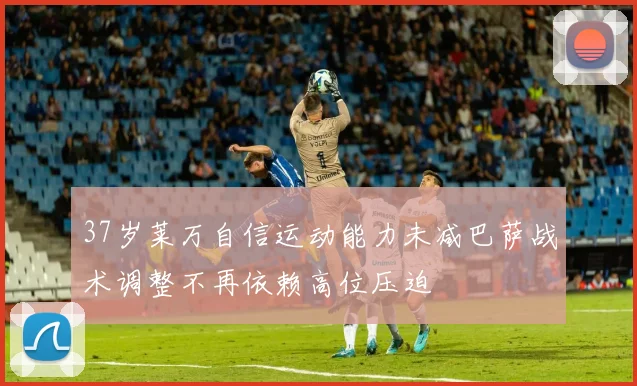 37岁莱万自信运动能力未减巴萨战术调整不再依赖高位压迫