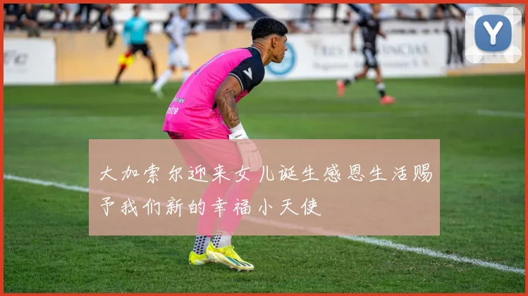 大加索尔迎来女儿诞生感恩生活赐予我们新的幸福小天使